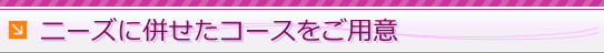 ニーズに合わせたコースをご用意