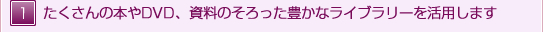 たくさんの本やDVD、資料のそろった豊かなライブラリーを活用します